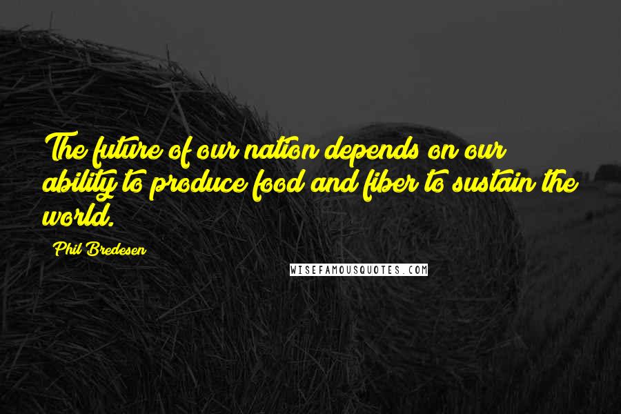 Phil Bredesen Quotes: The future of our nation depends on our ability to produce food and fiber to sustain the world.