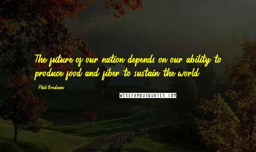 Phil Bredesen Quotes: The future of our nation depends on our ability to produce food and fiber to sustain the world.
