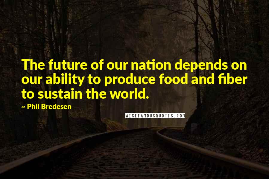 Phil Bredesen Quotes: The future of our nation depends on our ability to produce food and fiber to sustain the world.