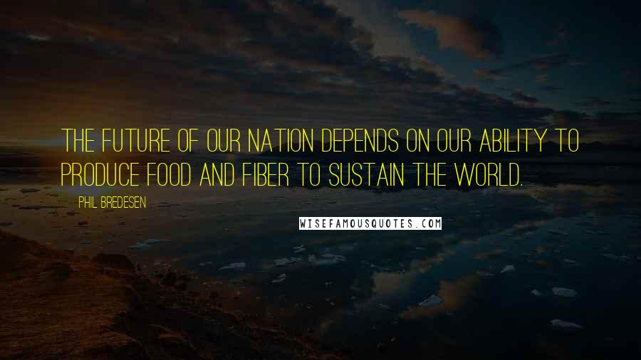 Phil Bredesen Quotes: The future of our nation depends on our ability to produce food and fiber to sustain the world.