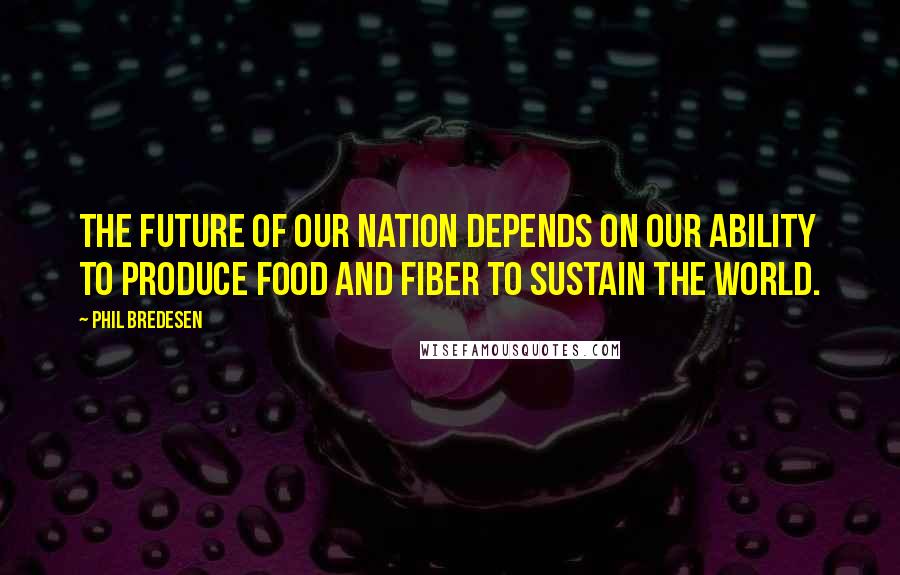 Phil Bredesen Quotes: The future of our nation depends on our ability to produce food and fiber to sustain the world.