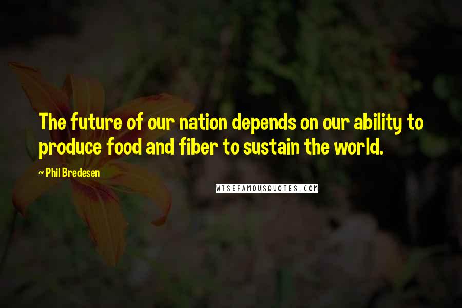 Phil Bredesen Quotes: The future of our nation depends on our ability to produce food and fiber to sustain the world.