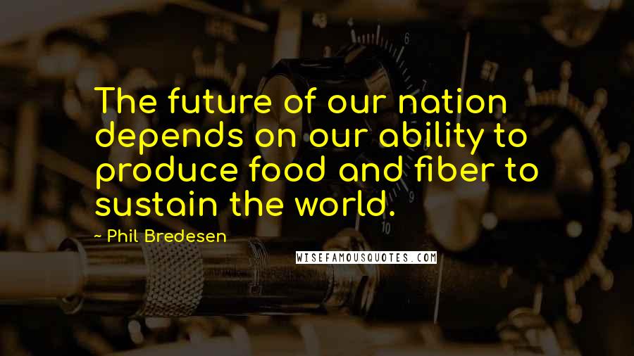 Phil Bredesen Quotes: The future of our nation depends on our ability to produce food and fiber to sustain the world.