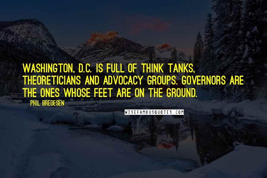Phil Bredesen Quotes: Washington, D.C. is full of think tanks, theoreticians and advocacy groups. Governors are the ones whose feet are on the ground.