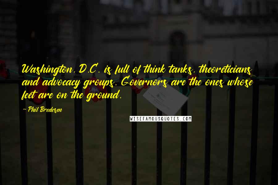 Phil Bredesen Quotes: Washington, D.C. is full of think tanks, theoreticians and advocacy groups. Governors are the ones whose feet are on the ground.