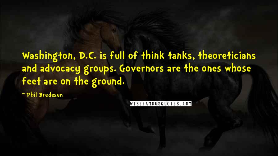 Phil Bredesen Quotes: Washington, D.C. is full of think tanks, theoreticians and advocacy groups. Governors are the ones whose feet are on the ground.