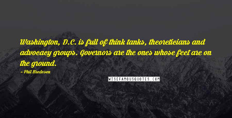 Phil Bredesen Quotes: Washington, D.C. is full of think tanks, theoreticians and advocacy groups. Governors are the ones whose feet are on the ground.