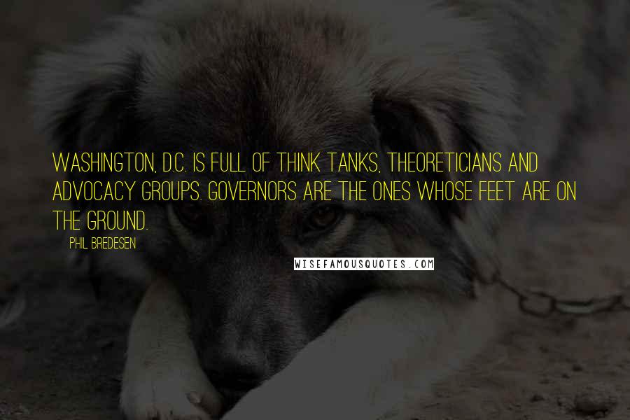 Phil Bredesen Quotes: Washington, D.C. is full of think tanks, theoreticians and advocacy groups. Governors are the ones whose feet are on the ground.