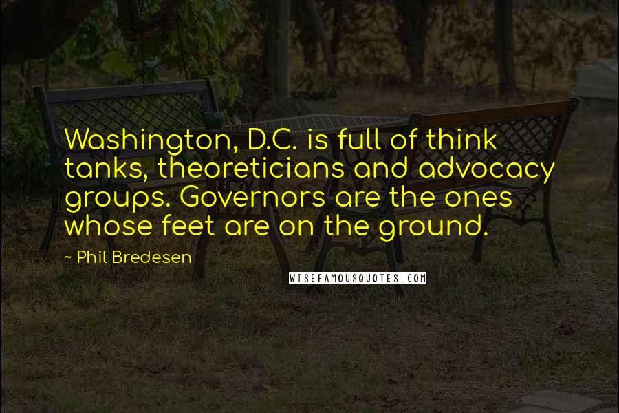 Phil Bredesen Quotes: Washington, D.C. is full of think tanks, theoreticians and advocacy groups. Governors are the ones whose feet are on the ground.