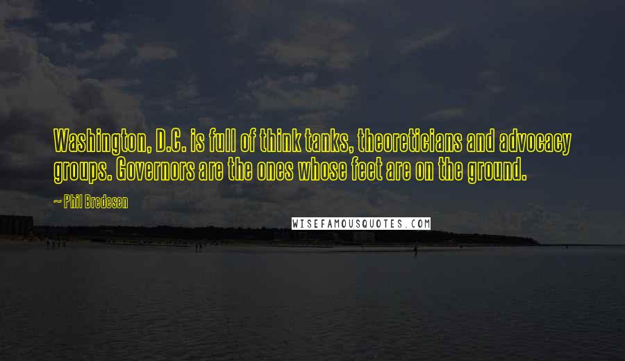 Phil Bredesen Quotes: Washington, D.C. is full of think tanks, theoreticians and advocacy groups. Governors are the ones whose feet are on the ground.