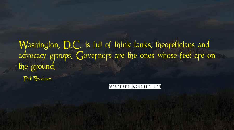 Phil Bredesen Quotes: Washington, D.C. is full of think tanks, theoreticians and advocacy groups. Governors are the ones whose feet are on the ground.