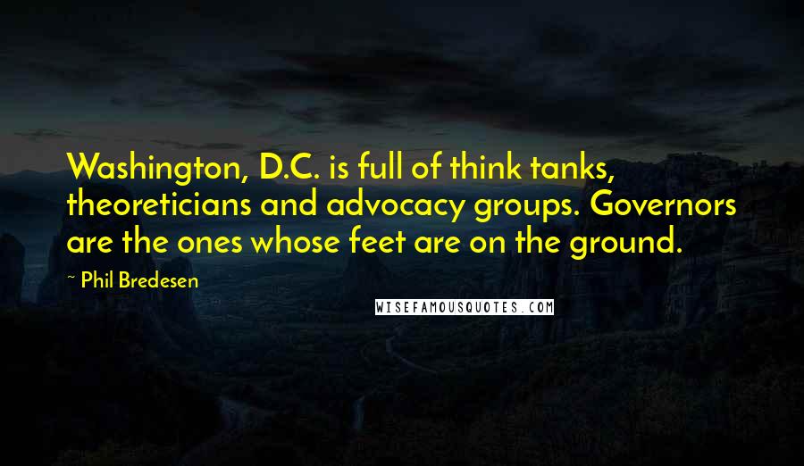 Phil Bredesen Quotes: Washington, D.C. is full of think tanks, theoreticians and advocacy groups. Governors are the ones whose feet are on the ground.