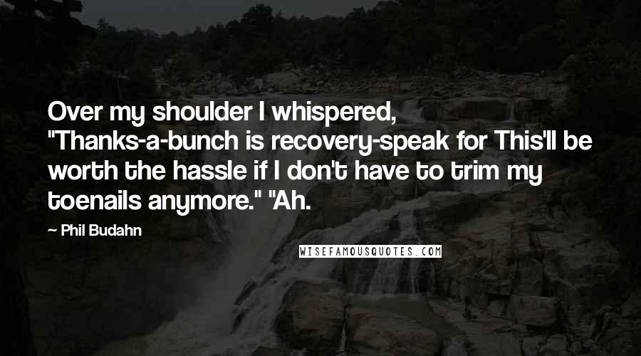 Phil Budahn Quotes: Over my shoulder I whispered, "Thanks-a-bunch is recovery-speak for This'll be worth the hassle if I don't have to trim my toenails anymore." "Ah.