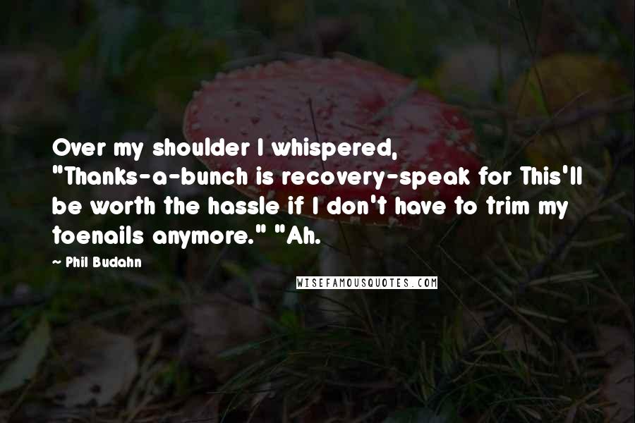 Phil Budahn Quotes: Over my shoulder I whispered, "Thanks-a-bunch is recovery-speak for This'll be worth the hassle if I don't have to trim my toenails anymore." "Ah.
