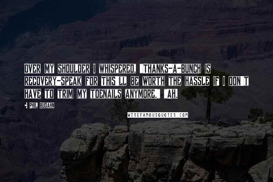 Phil Budahn Quotes: Over my shoulder I whispered, "Thanks-a-bunch is recovery-speak for This'll be worth the hassle if I don't have to trim my toenails anymore." "Ah.