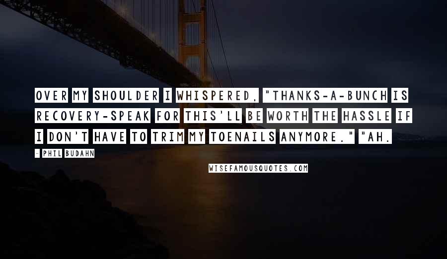Phil Budahn Quotes: Over my shoulder I whispered, "Thanks-a-bunch is recovery-speak for This'll be worth the hassle if I don't have to trim my toenails anymore." "Ah.