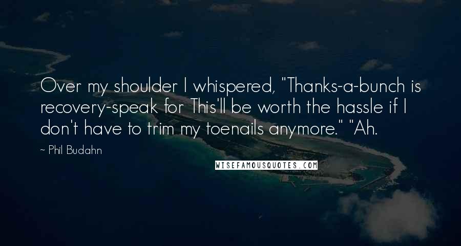 Phil Budahn Quotes: Over my shoulder I whispered, "Thanks-a-bunch is recovery-speak for This'll be worth the hassle if I don't have to trim my toenails anymore." "Ah.