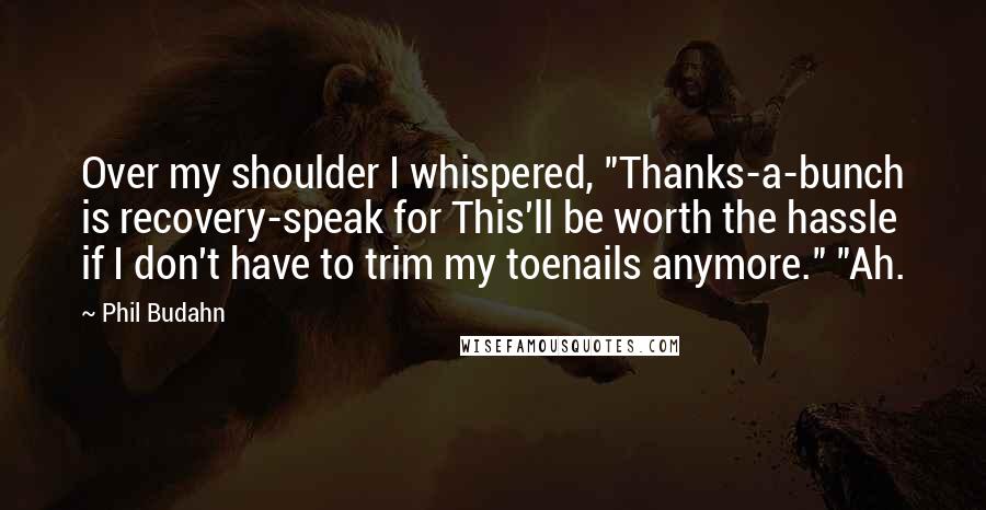 Phil Budahn Quotes: Over my shoulder I whispered, "Thanks-a-bunch is recovery-speak for This'll be worth the hassle if I don't have to trim my toenails anymore." "Ah.