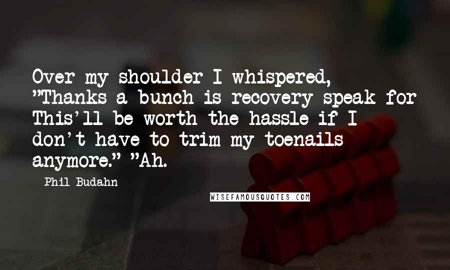 Phil Budahn Quotes: Over my shoulder I whispered, "Thanks-a-bunch is recovery-speak for This'll be worth the hassle if I don't have to trim my toenails anymore." "Ah.