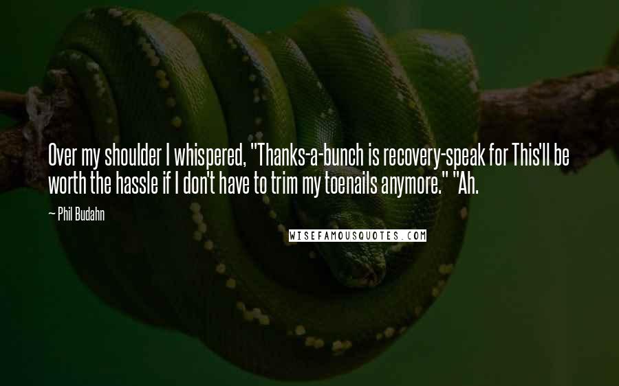 Phil Budahn Quotes: Over my shoulder I whispered, "Thanks-a-bunch is recovery-speak for This'll be worth the hassle if I don't have to trim my toenails anymore." "Ah.