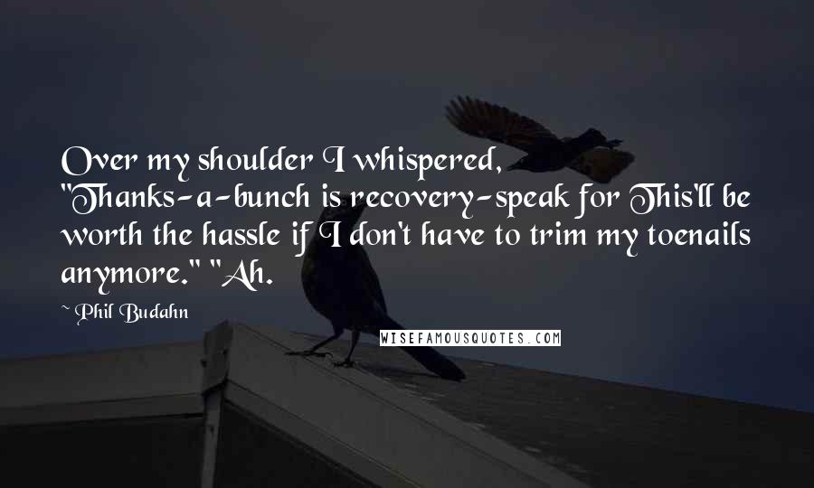 Phil Budahn Quotes: Over my shoulder I whispered, "Thanks-a-bunch is recovery-speak for This'll be worth the hassle if I don't have to trim my toenails anymore." "Ah.