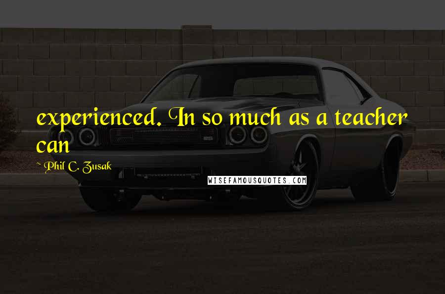 Phil C. Zusak Quotes: experienced. In so much as a teacher can