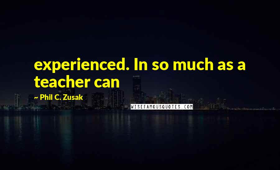 Phil C. Zusak Quotes: experienced. In so much as a teacher can