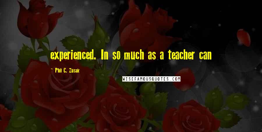 Phil C. Zusak Quotes: experienced. In so much as a teacher can