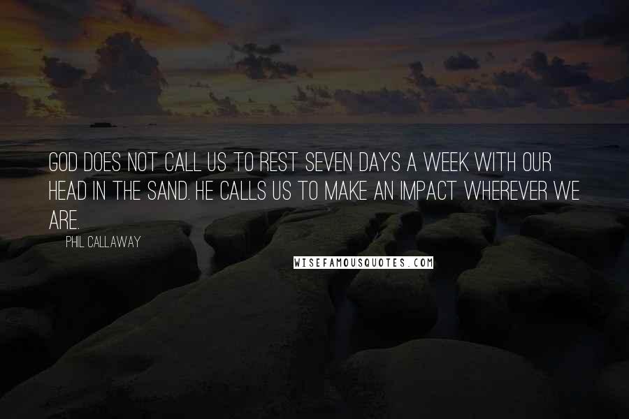 Phil Callaway Quotes: God does not call us to rest seven days a week with our head in the sand. He calls us to make an impact wherever we are.
