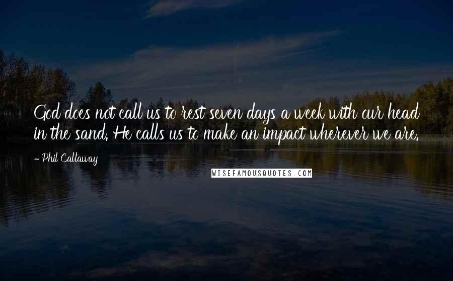 Phil Callaway Quotes: God does not call us to rest seven days a week with our head in the sand. He calls us to make an impact wherever we are.