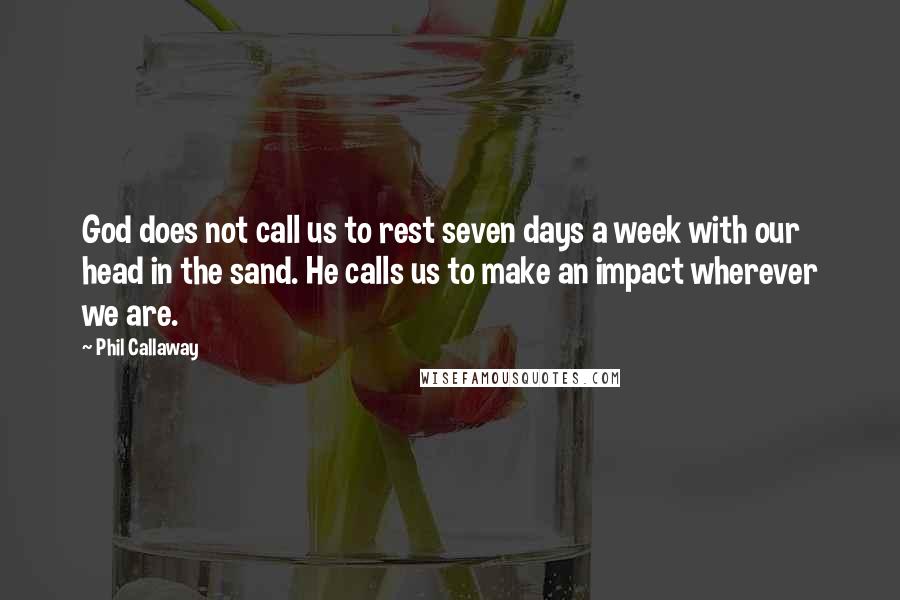 Phil Callaway Quotes: God does not call us to rest seven days a week with our head in the sand. He calls us to make an impact wherever we are.