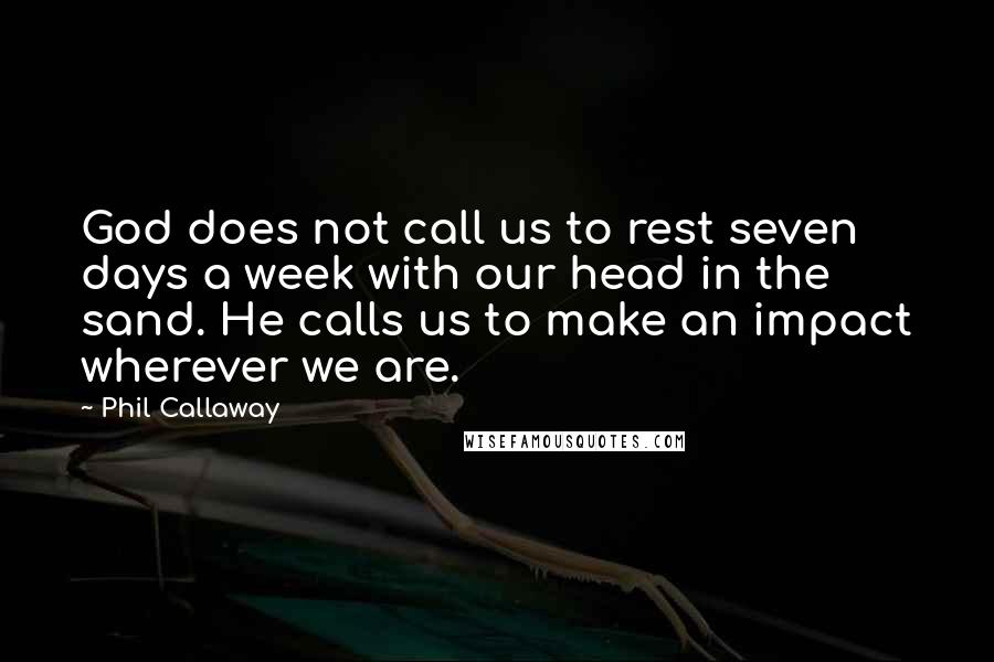 Phil Callaway Quotes: God does not call us to rest seven days a week with our head in the sand. He calls us to make an impact wherever we are.