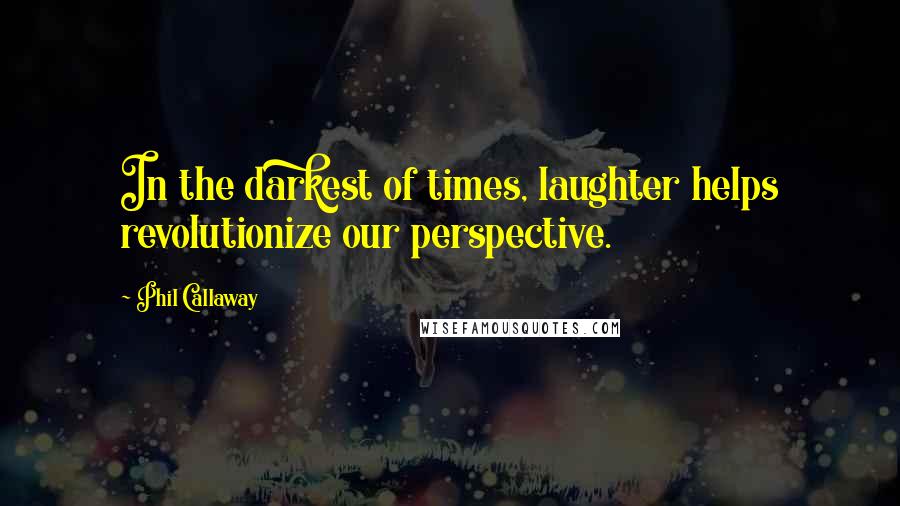 Phil Callaway Quotes: In the darkest of times, laughter helps revolutionize our perspective.