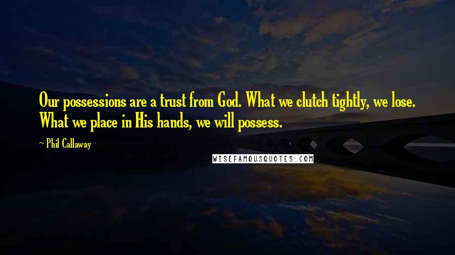 Phil Callaway Quotes: Our possessions are a trust from God. What we clutch tightly, we lose. What we place in His hands, we will possess.