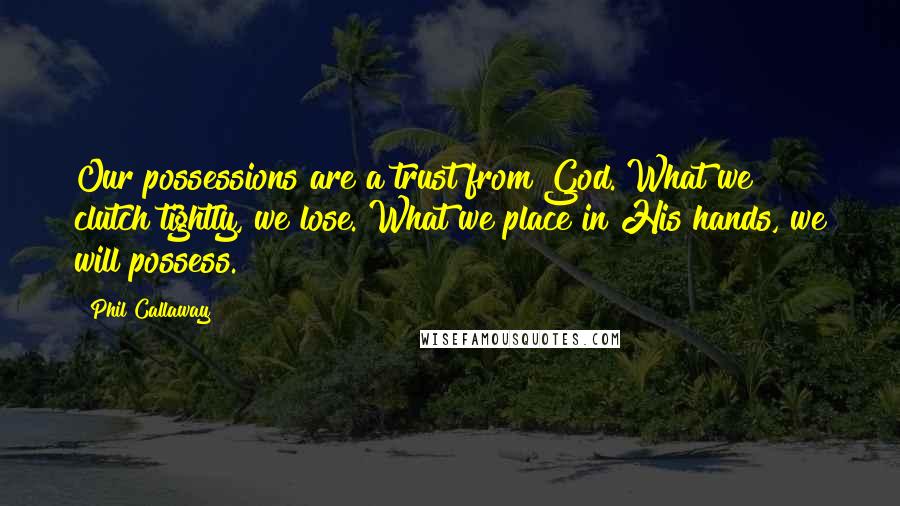 Phil Callaway Quotes: Our possessions are a trust from God. What we clutch tightly, we lose. What we place in His hands, we will possess.