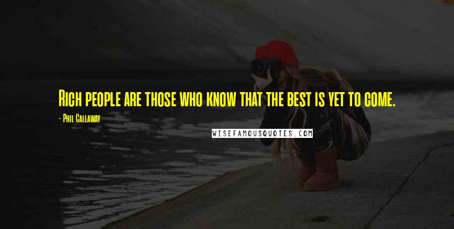 Phil Callaway Quotes: Rich people are those who know that the best is yet to come.