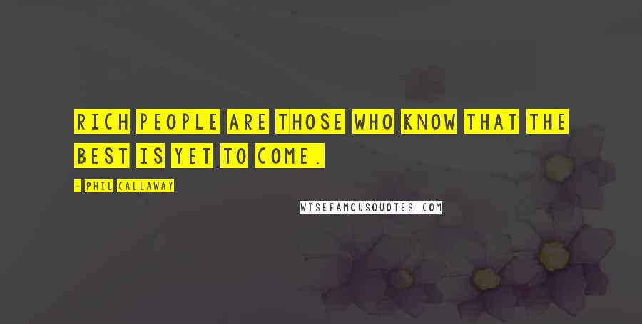 Phil Callaway Quotes: Rich people are those who know that the best is yet to come.