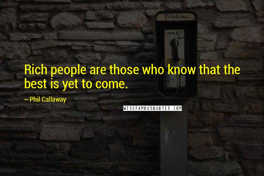 Phil Callaway Quotes: Rich people are those who know that the best is yet to come.
