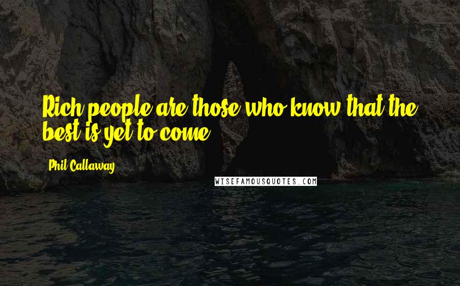 Phil Callaway Quotes: Rich people are those who know that the best is yet to come.