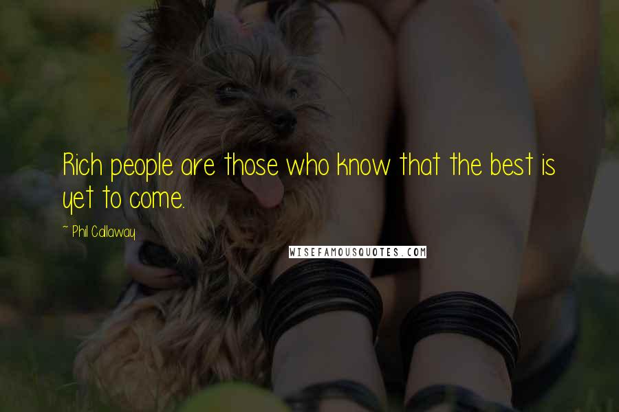 Phil Callaway Quotes: Rich people are those who know that the best is yet to come.