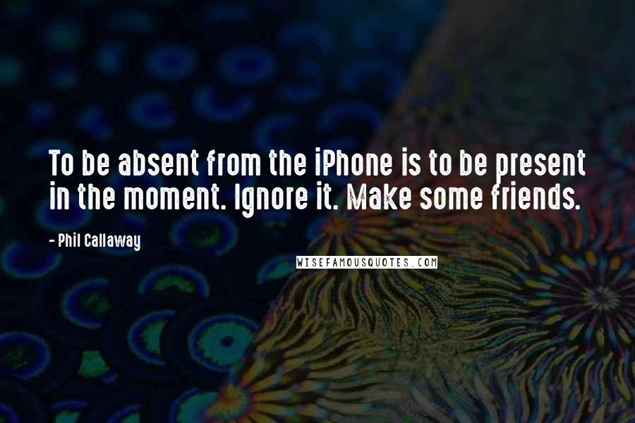 Phil Callaway Quotes: To be absent from the iPhone is to be present in the moment. Ignore it. Make some friends.