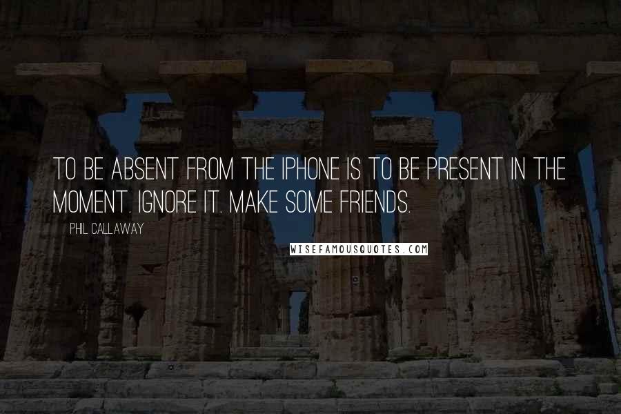 Phil Callaway Quotes: To be absent from the iPhone is to be present in the moment. Ignore it. Make some friends.