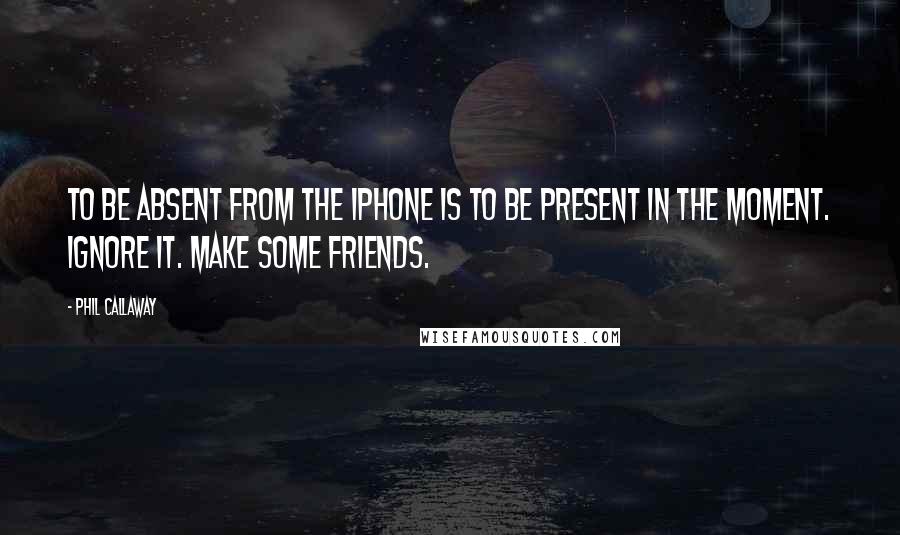 Phil Callaway Quotes: To be absent from the iPhone is to be present in the moment. Ignore it. Make some friends.