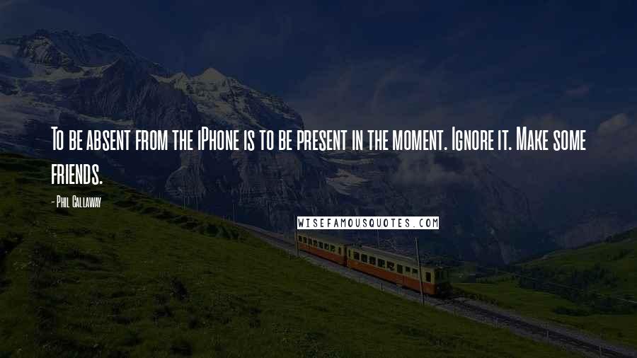 Phil Callaway Quotes: To be absent from the iPhone is to be present in the moment. Ignore it. Make some friends.