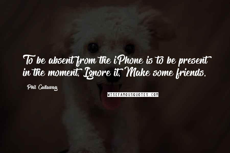 Phil Callaway Quotes: To be absent from the iPhone is to be present in the moment. Ignore it. Make some friends.