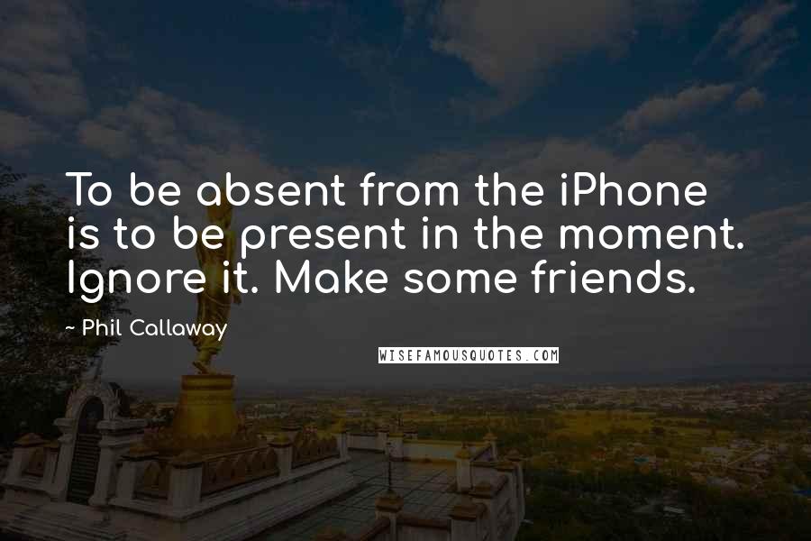 Phil Callaway Quotes: To be absent from the iPhone is to be present in the moment. Ignore it. Make some friends.