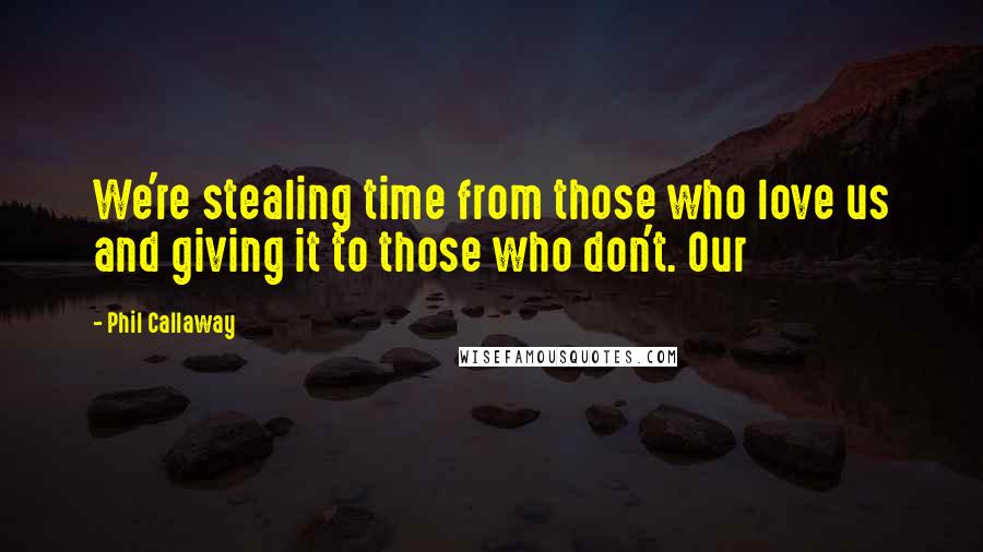 Phil Callaway Quotes: We're stealing time from those who love us and giving it to those who don't. Our