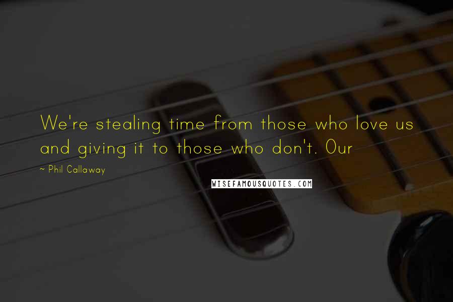 Phil Callaway Quotes: We're stealing time from those who love us and giving it to those who don't. Our