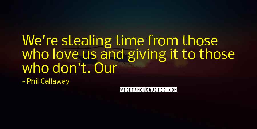 Phil Callaway Quotes: We're stealing time from those who love us and giving it to those who don't. Our