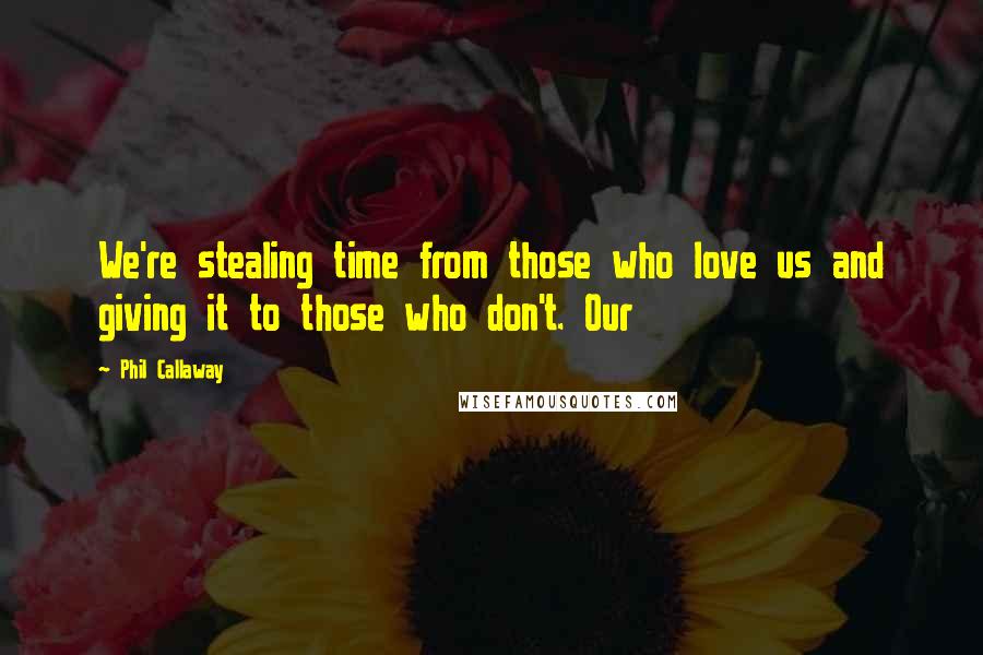 Phil Callaway Quotes: We're stealing time from those who love us and giving it to those who don't. Our